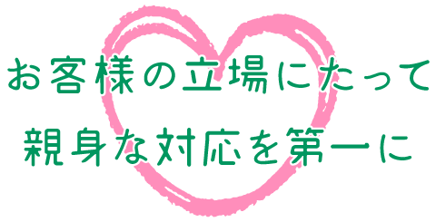 お客様の立場にたって親身な対応を第一に