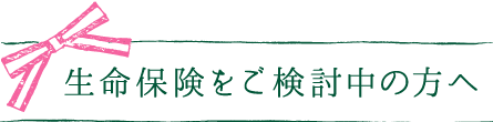 生命保険をご検討中の方へ